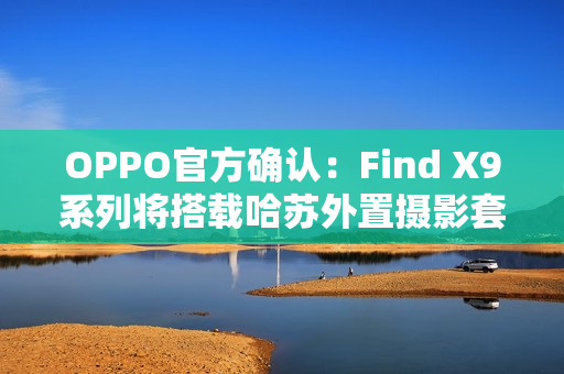 OPPO官方确认：Find X9系列将搭载哈苏外置摄影套装