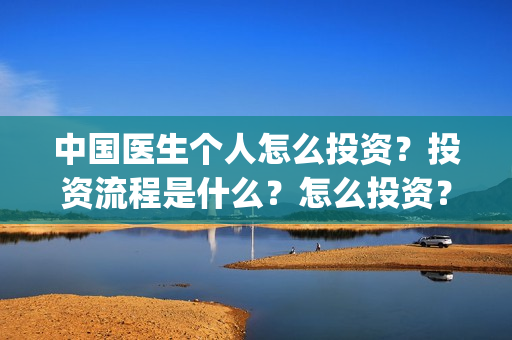 中国医生个人怎么投资？投资流程是什么？怎么投资？(中国医生医生)