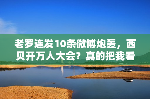 老罗连发10条微博炮轰，西贝开万人大会？真的把我看傻了...