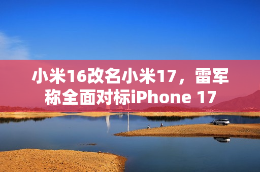 小米16改名小米17，雷军称全面对标iPhone 17