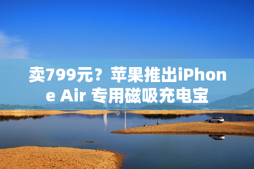 卖799元？苹果推出iPhone Air 专用磁吸充电宝