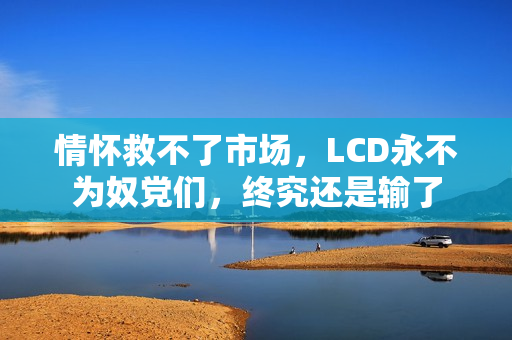 情怀救不了市场，LCD永不为奴党们，终究还是输了