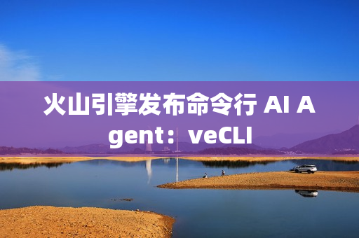 火山引擎发布命令行 AI Agent：veCLI