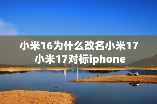 小米16为什么改名小米17 小米17对标iphone