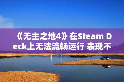 《无主之地4》在Steam Deck上无法流畅运行 表现不佳！