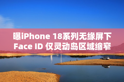 曝iPhone 18系列无缘屏下Face ID 仅灵动岛区域缩窄