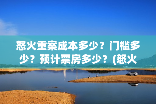 怒火重案成本多少？门槛多少？预计票房多少？(怒火重案收益)