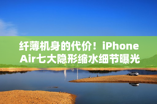 纤薄机身的代价!iPhone Air七大隐形缩水细节曝光 纤薄机身的代价!iPhone Air七大隐形缩水细节曝光