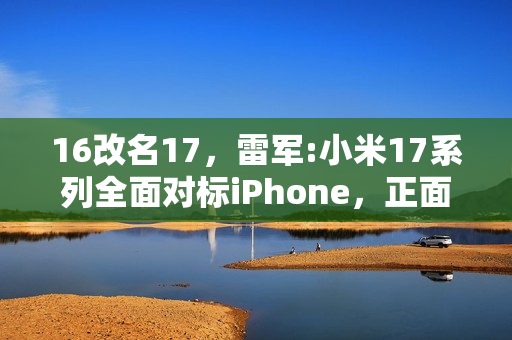 16改名17，雷军:小米17系列全面对标iPhone，正面迎战