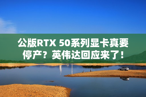 公版RTX 50系列显卡真要停产？英伟达回应来了！