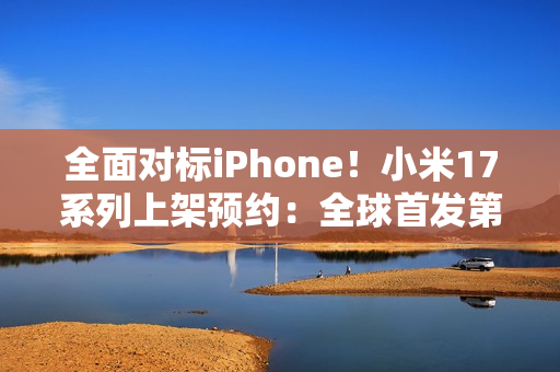 全面对标iPhone！小米17系列上架预约：全球首发第五代骁龙8至尊版