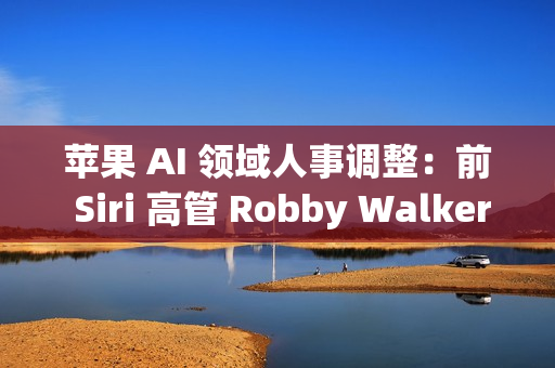 苹果 AI 领域人事调整：前 Siri 高管 Robby Walker 将于10月底离职