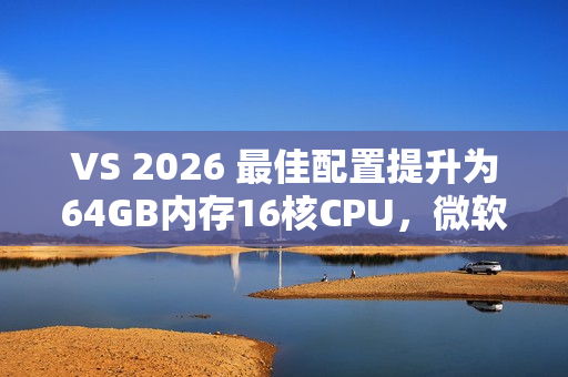 VS 2026 最佳配置提升为64GB内存16核CPU，微软工程师给出原因：方便程序员申请高配机