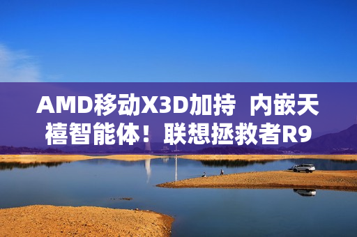AMD移动X3D加持  内嵌天禧智能体！联想拯救者R9000P 2025至尊版升级电竞体验