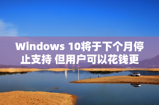 Windows 10将于下个月停止支持 但用户可以花钱更新