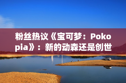 粉丝热议《宝可梦：Pokopia》：新的动森还是创世小玩家？