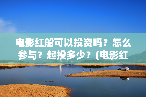 电影红船可以投资吗？怎么参与？起投多少？(电影红船出品方)
