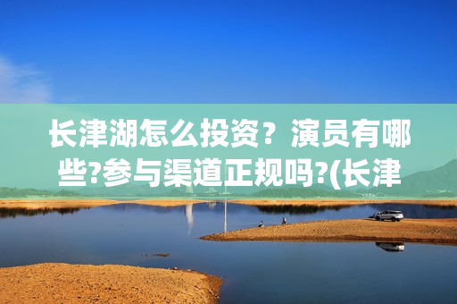 长津湖怎么投资？演员有哪些?参与渠道正规吗?(长津湖哪里投资)