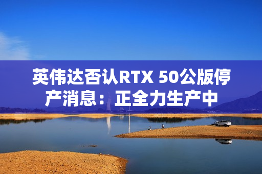 英伟达否认RTX 50公版停产消息：正全力生产中