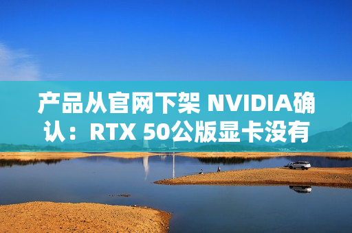 产品从官网下架 NVIDIA确认：RTX 50公版显卡没有停产！只是暂时缺货