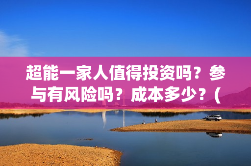 超能一家人值得投资吗？参与有风险吗？成本多少？(超能一家人官宣)
