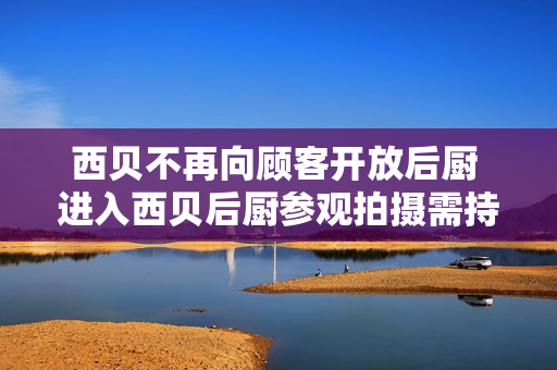西贝不再向顾客开放后厨 进入西贝后厨参观拍摄需持健康证 西贝不再向顾客开放后厨 进入西贝后厨参观拍摄需持健康证