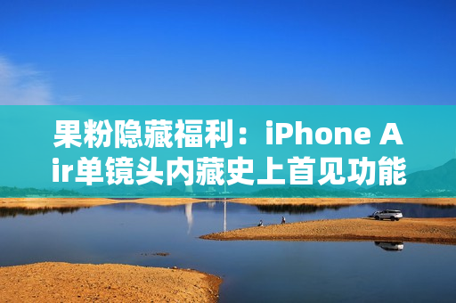 果粉隐藏福利：iPhone Air单镜头内藏史上首见功能