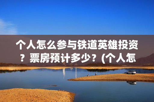 个人怎么参与铁道英雄投资？票房预计多少？(个人怎么参与铁路招聘)