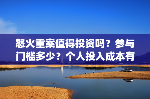 怒火重案值得投资吗？参与门槛多少？个人投入成本有保障吗？(怒火重案值得投资吗)
