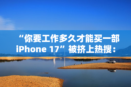 “你要工作多久才能买一部iPhone 17”被挤上热搜：有人4天搞定 有人要2个多月