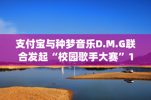 支付宝与种梦音乐D.M.G联合发起“校园歌手大赛”11月12日启动报名(支付宝种梦音乐发校园歌手赛)