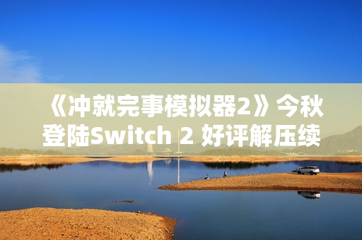 《冲就完事模拟器2》今秋登陆Switch 2 好评解压续篇