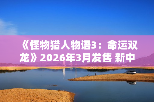 《怪物猎人物语3：命运双龙》2026年3月发售 新中文预告
