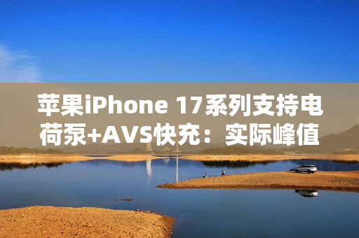 苹果iPhone 17系列支持电荷泵+AVS快充:实际峰值能到60W 苹果iPhone 17系列支持电荷泵+AVS快充:实际峰值能到60W