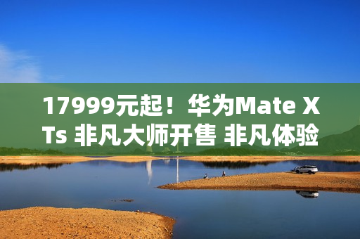 17999元起！华为Mate XTs 非凡大师开售 非凡体验再度引领行业