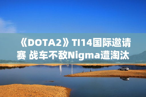 《DOTA2》TI14国际邀请赛 战车不敌Nigma遭淘汰 《DOTA2》TI14国际邀请赛 战车不敌Nigma遭淘汰
