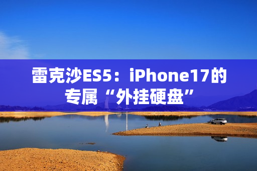 雷克沙ES5：iPhone17的专属“外挂硬盘”