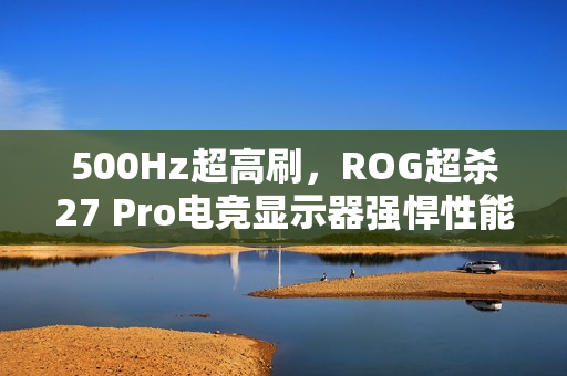 500Hz超高刷，ROG超杀27 Pro电竞显示器强悍性能决胜毫秒之间！