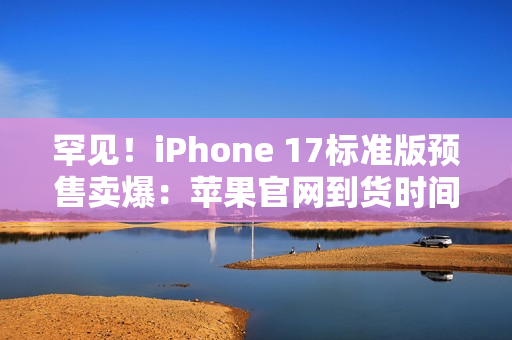 罕见!iPhone 17标准版预售卖爆:苹果官网到货时间已排到10月 罕见!iPhone 17标准版预售卖爆:苹果官网到货时间已排到10月
