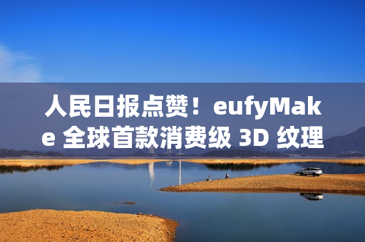 人民日报点赞！eufyMake 全球首款消费级 3D 纹理UV打印机闪耀 IFA