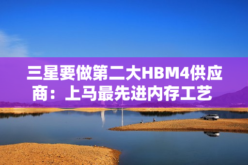 三星要做第二大HBM4供应商：上马最先进内存工艺 供货Rubin GPU