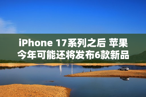 iPhone 17系列之后 苹果今年可能还将发布6款新品! iPhone 17系列之后 苹果今年可能还将发布6款新品!
