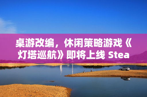 桌游改编，休闲策略游戏《灯塔巡航》即将上线 Steam
