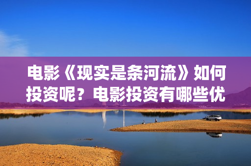 电影《现实是条河流》如何投资呢？电影投资有哪些优势呢？多少起投呢？(现实是条河流演员名单)