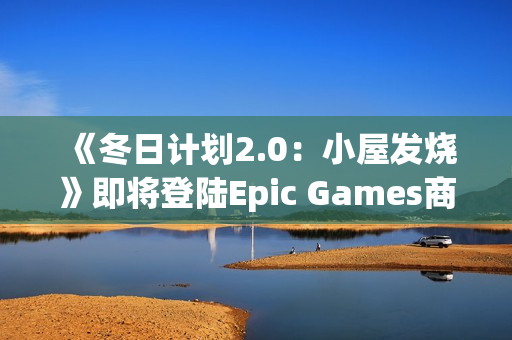 《冬日计划2.0：小屋发烧》即将登陆Epic Games商店 9月18日至25日限时免费！