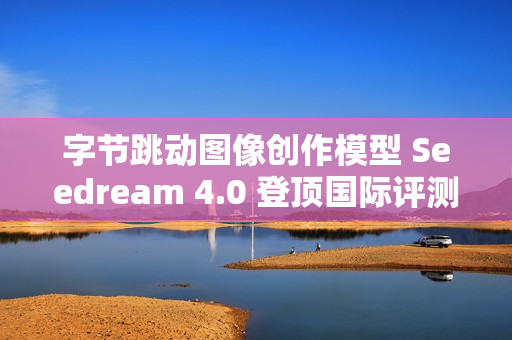 字节跳动图像创作模型 Seedream 4.0 登顶国际评测排行榜
