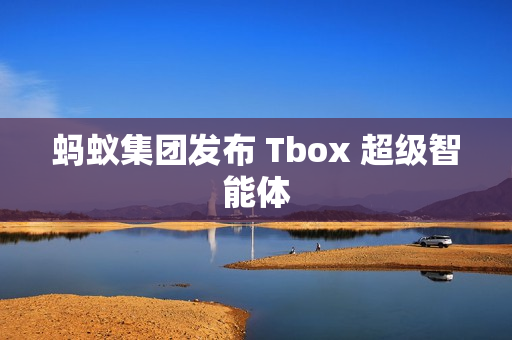 蚂蚁集团发布 Tbox 超级智能体