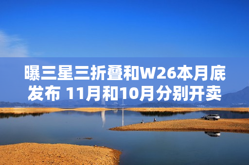 曝三星三折叠和W26本月底发布 11月和10月分别开卖