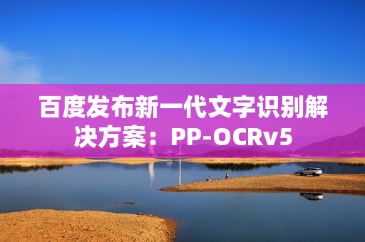 百度发布新一代文字识别解决方案：PP-OCRv5