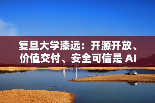 复旦大学漆远：开源开放、价值交付、安全可信是 AI 发展趋势